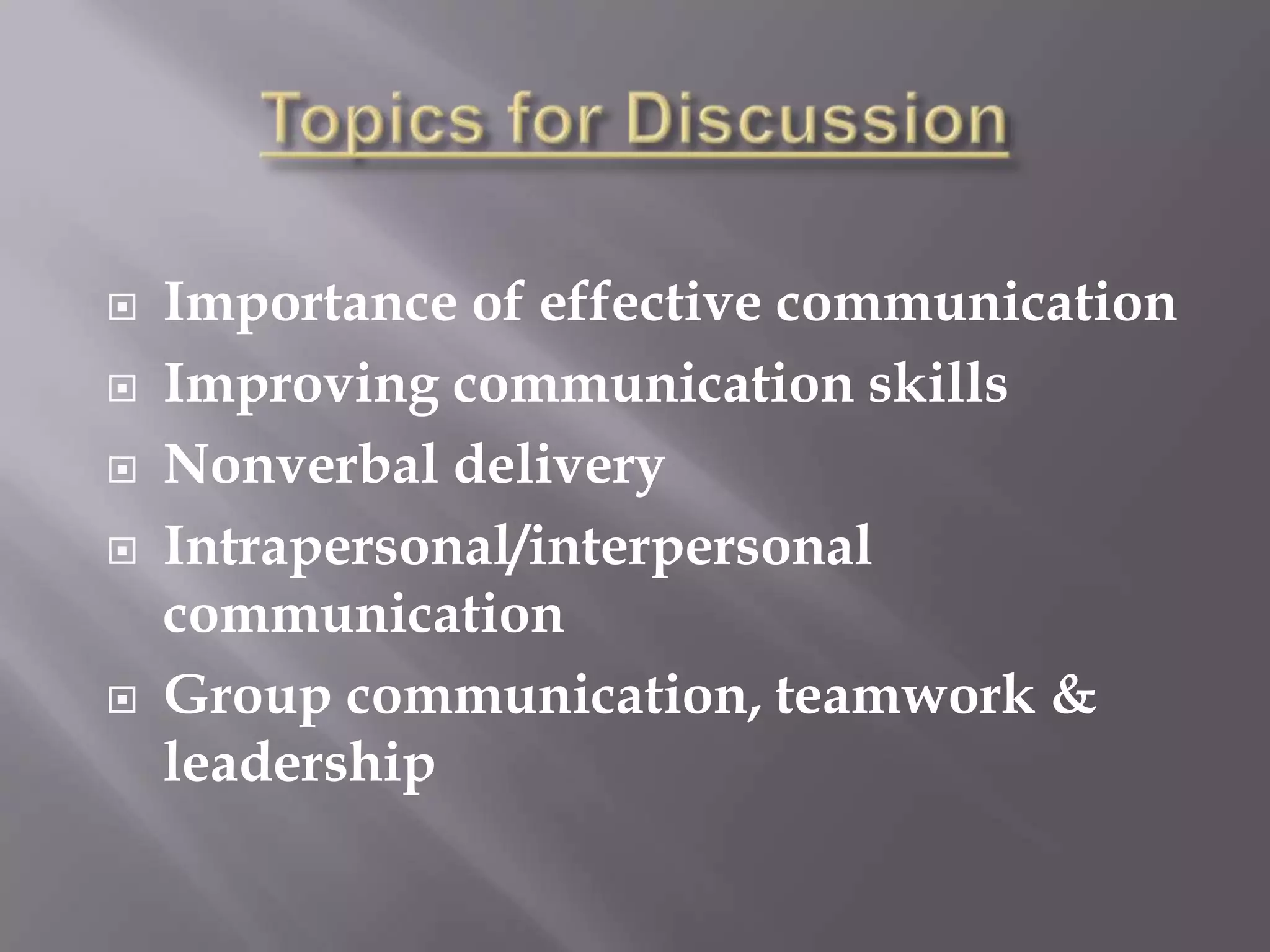 Topics for DiscussionImportance of effective communicationImproving communication skillsNonverbal deliveryIntrapersonal/interpersonal communicationGroup communication, teamwork & leadership