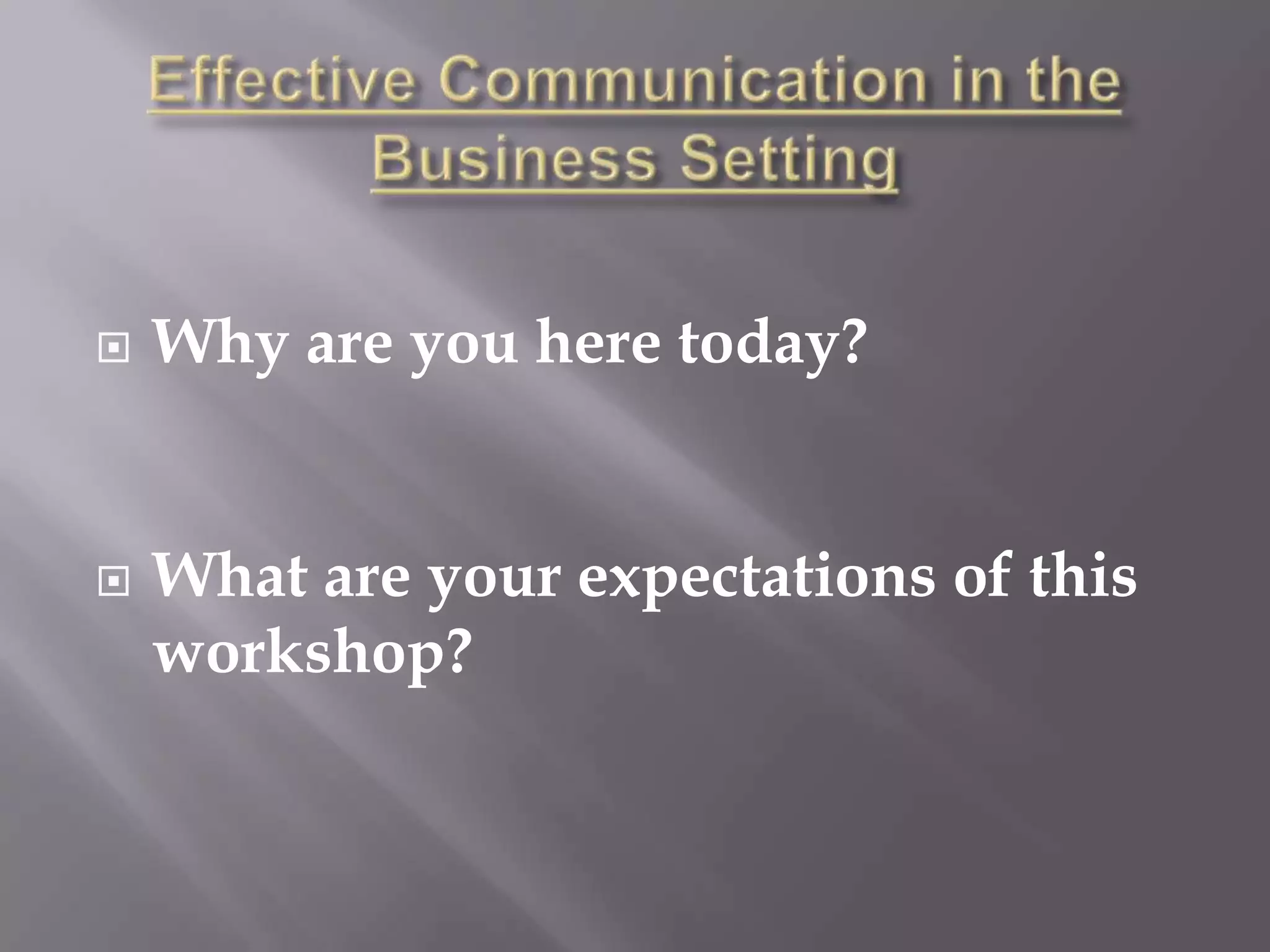 Effective Communication in the Business SettingWhy are you here today?What are your expectations of this workshop?