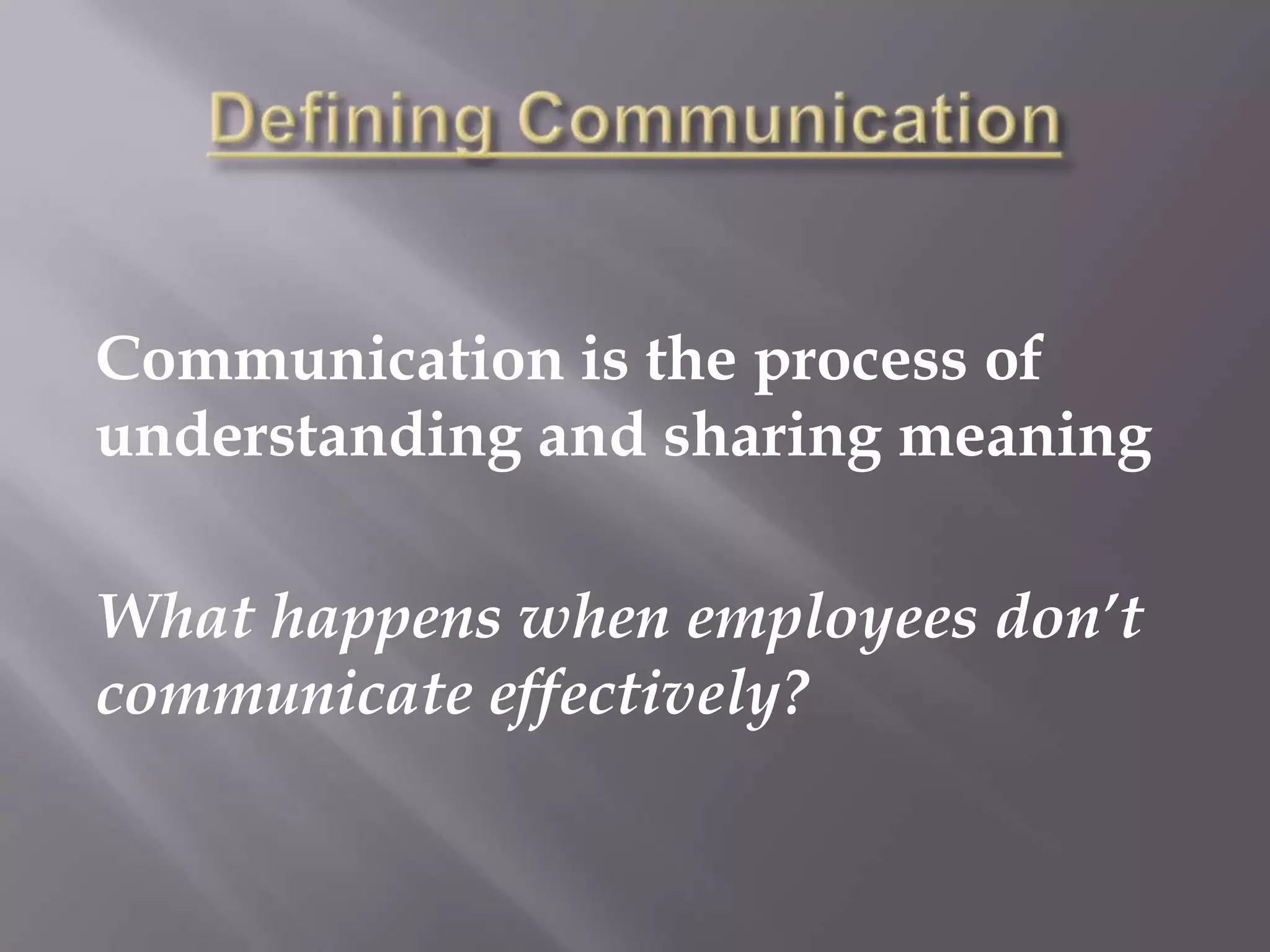 Defining CommunicationCommunication is the process of understanding and sharing meaningWhat happens when employees don’t communicate effectively?