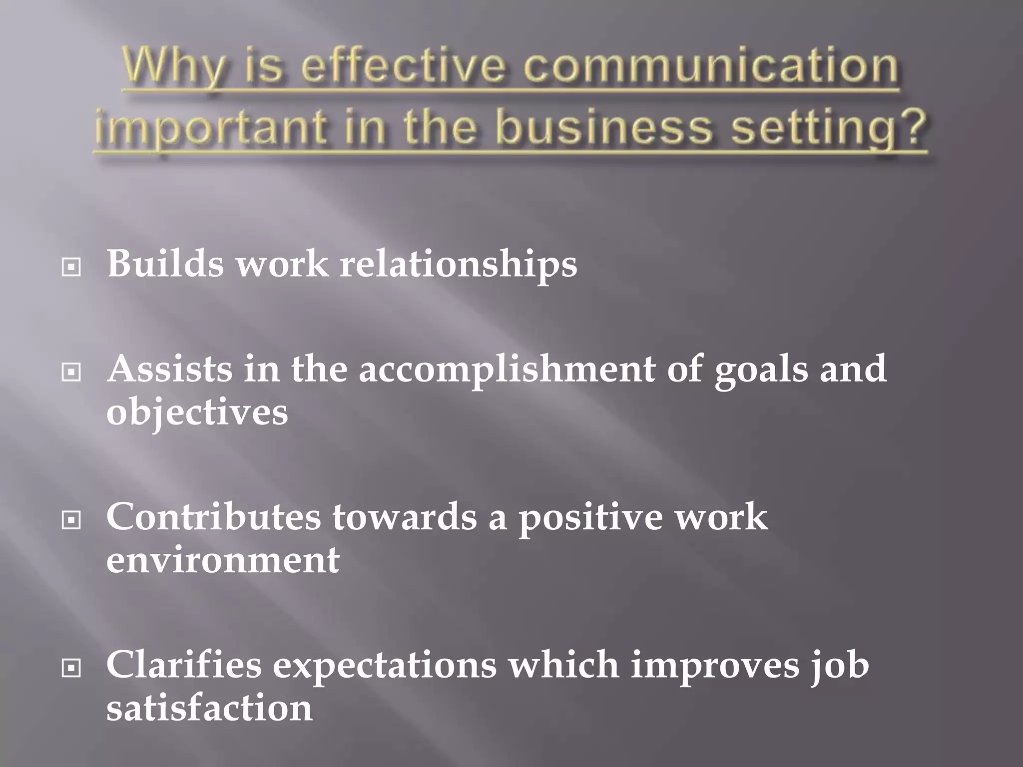 Why is effective communication important in the business setting?Builds work relationshipsAssists in the accomplishment of goals and objectivesContributes towards a positive work environmentClarifies expectations which improves job satisfaction