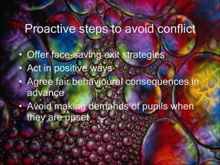 Proactive steps to avoid conflict Offer face-saving exit strategies Act in positive ways  Agree fair behavioural consequences in advance Avoid making demands of pupils when they are upset 