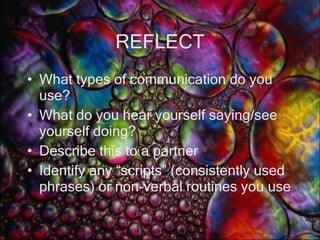 REFLECT What types of communication do you use? What do you hear yourself saying/see yourself doing? Describe this to a partner Identify any “scripts” (consistently used phrases) or non-verbal routines you use 