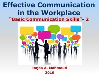 Effective Communication
in the Workplace
“Basic Communication Skills”- 2
Rajaa A. Mahmoud
2019
 