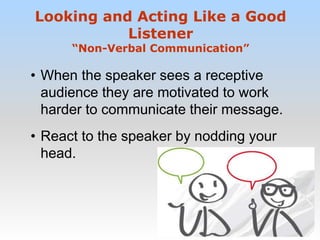 • When the speaker sees a receptive
audience they are motivated to work
harder to communicate their message.
• React to the speaker by nodding your
head.
Looking and Acting Like a Good
Listener
“Non-Verbal Communication”
 