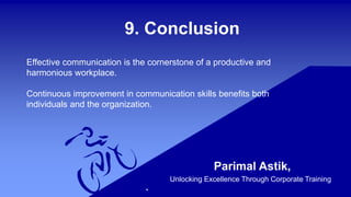 9. Conclusion
Parimal Astik,
Unlocking Excellence Through Corporate Training
Effective communication is the cornerstone of a productive and
harmonious workplace.
Continuous improvement in communication skills benefits both
individuals and the organization.
 