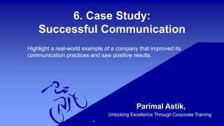 6. Case Study:
Successful Communication
Parimal Astik,
Unlocking Excellence Through Corporate Training
Highlight a real-world example of a company that improved its
communication practices and saw positive results.
 