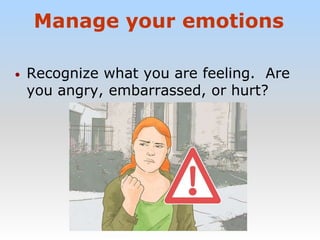 Manage your emotions
• Recognize what you are feeling. Are
you angry, embarrassed, or hurt?
 