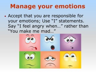 Manage your emotions
• Accept that you are responsible for
your emotions; Use “I” statements.
Say “I feel angry when…” rather than
“You make me mad…”
 