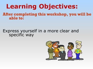 Learning Objectives:
After completing this workshop, you will be
able to:
Express yourself in a more clear and
specific way
 