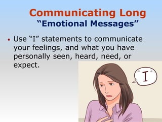 Communicating Long
“Emotional Messages”
• Use “I” statements to communicate
your feelings, and what you have
personally seen, heard, need, or
expect.
 