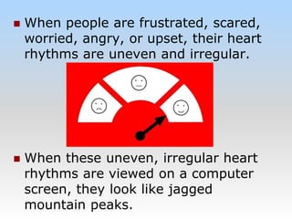  When people are frustrated, scared,
worried, angry, or upset, their heart
rhythms are uneven and irregular.
 When these uneven, irregular heart
rhythms are viewed on a computer
screen, they look like jagged
mountain peaks.
 