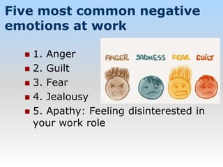 Five most common negative
emotions at work
 1. Anger
 2. Guilt
 3. Fear
 4. Jealousy
 5. Apathy: Feeling disinterested in
your work role
 