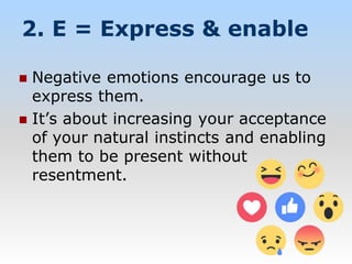 2. E = Express & enable
 Negative emotions encourage us to
express them.
 It’s about increasing your acceptance
of your natural instincts and enabling
them to be present without
resentment.
 