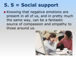 5. S = Social support
 Knowing that negative emotions are
present in all of us, and in pretty much
the same way, can be a fantastic
source of compassion and empathy to
those around us.
 