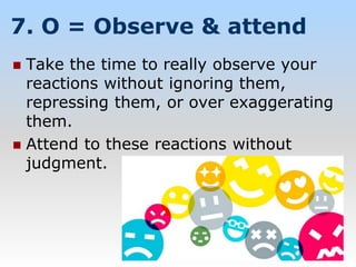 7. O = Observe & attend
 Take the time to really observe your
reactions without ignoring them,
repressing them, or over exaggerating
them.
 Attend to these reactions without
judgment.
 
