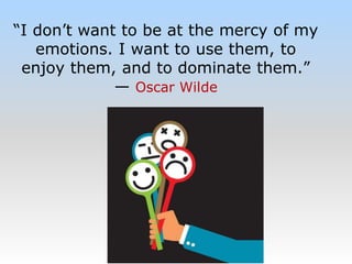 “I don’t want to be at the mercy of my
emotions. I want to use them, to
enjoy them, and to dominate them.”
— Oscar Wilde
 