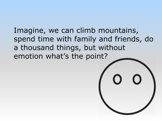 Imagine, we can climb mountains,
spend time with family and friends, do
a thousand things, but without
emotion what’s the point?
 