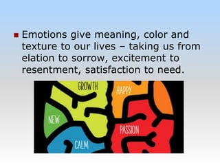  Emotions give meaning, color and
texture to our lives – taking us from
elation to sorrow, excitement to
resentment, satisfaction to need.
 