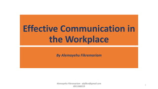 Effective Communication in
the Workplace
By Alemayehu Fikremariam
Alemayehu Fikremariam alefikre@gmail.com
0911368219
1
 