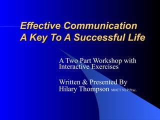 Effective Communication A Key To A Successful Life A Two Part Workshop with Interactive Exercises Written & Presented By  Hilary Thompson  MIICT NLP Prac. 