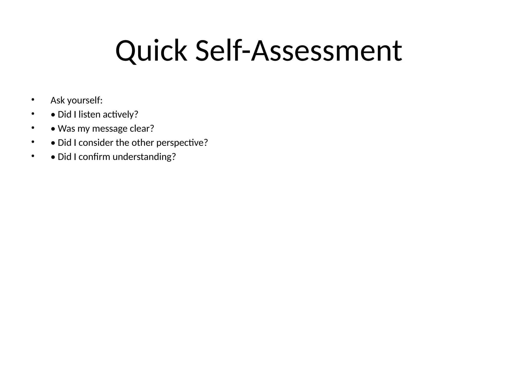 Quick Self-Assessment
• Ask yourself:
• • Did I listen actively?
• • Was my message clear?
• • Did I consider the other perspective?
• • Did I confirm understanding?
 