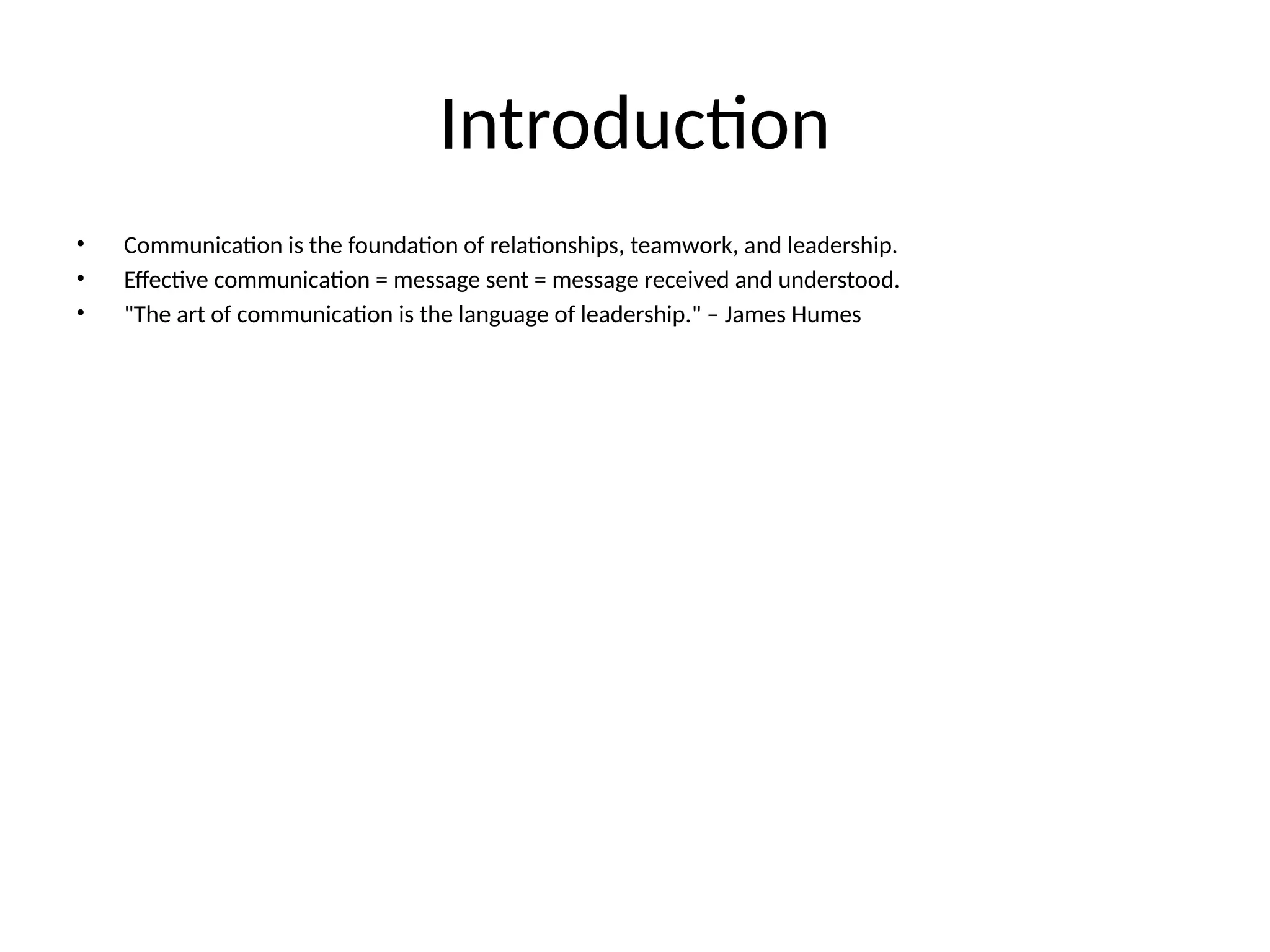 Introduction
• Communication is the foundation of relationships, teamwork, and leadership.
• Effective communication = message sent = message received and understood.
• "The art of communication is the language of leadership." – James Humes
 
