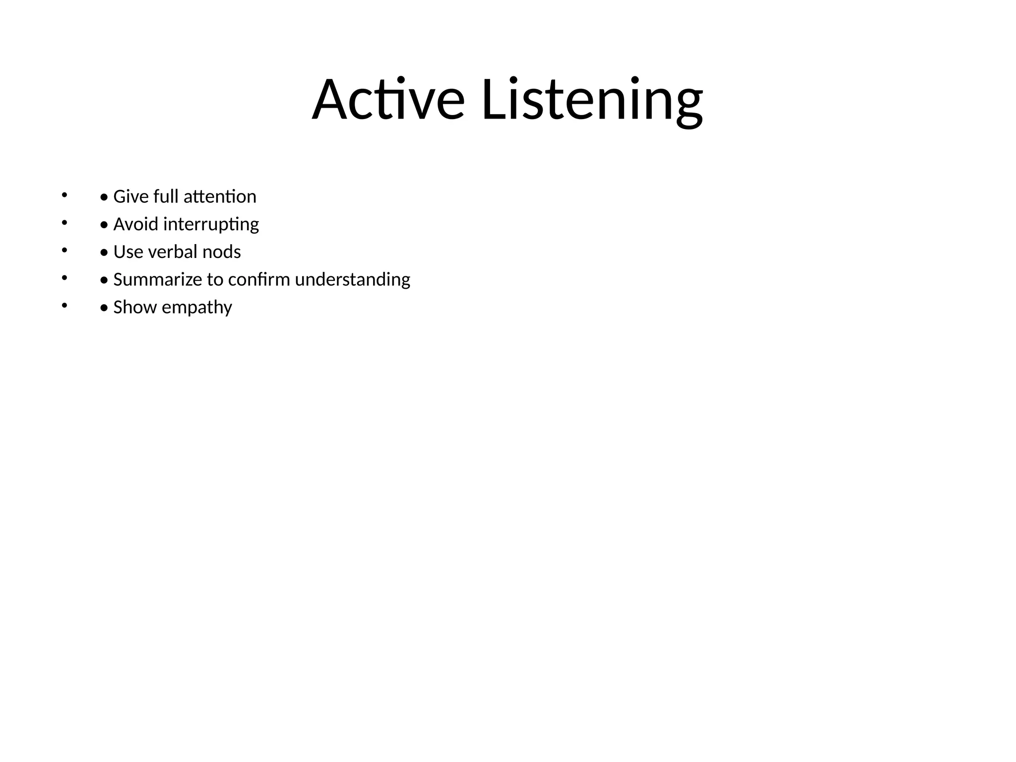 Active Listening
• • Give full attention
• • Avoid interrupting
• • Use verbal nods
• • Summarize to confirm understanding
• • Show empathy
 