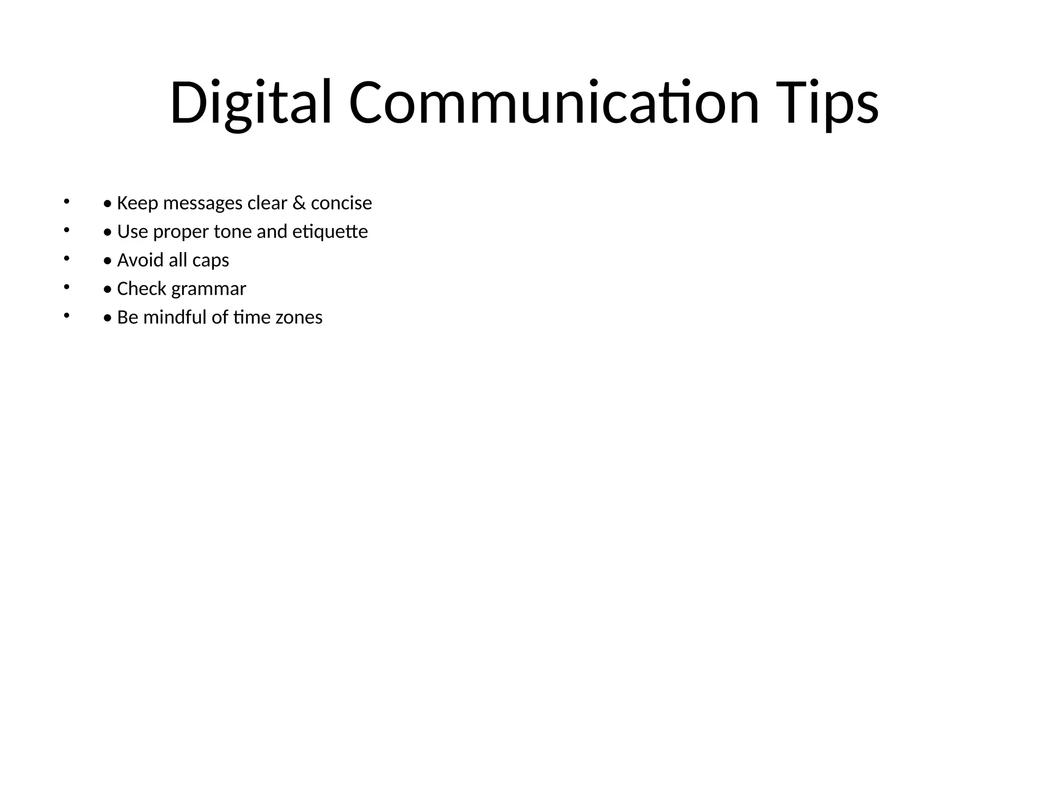 Digital Communication Tips
• • Keep messages clear & concise
• • Use proper tone and etiquette
• • Avoid all caps
• • Check grammar
• • Be mindful of time zones
 