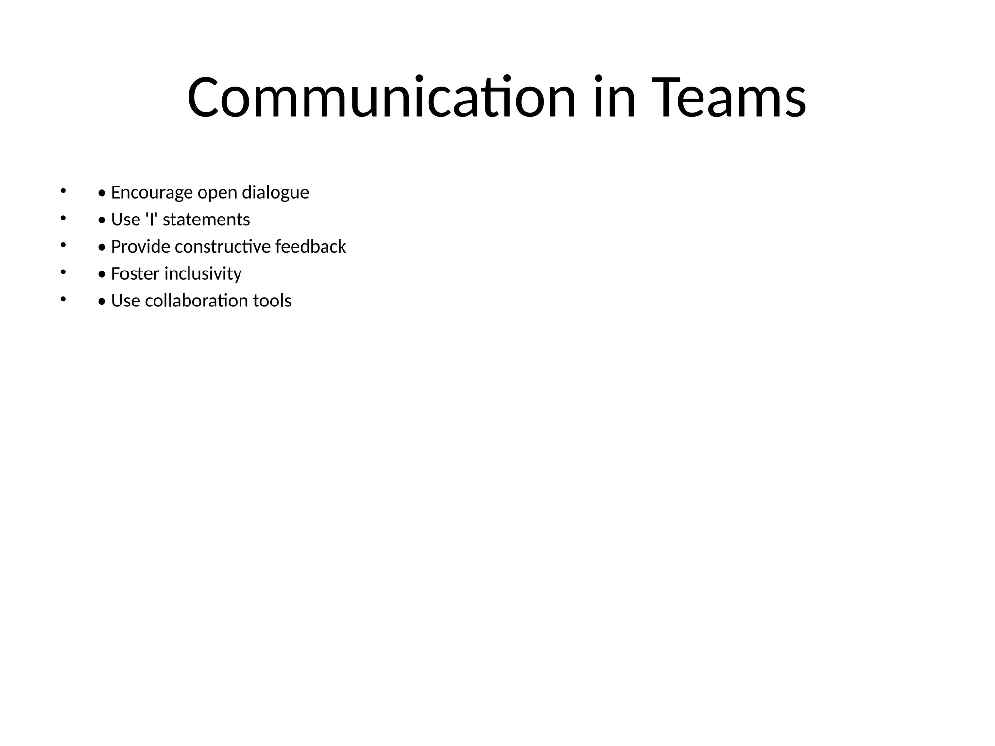 Communication in Teams
• • Encourage open dialogue
• • Use 'I' statements
• • Provide constructive feedback
• • Foster inclusivity
• • Use collaboration tools
 
