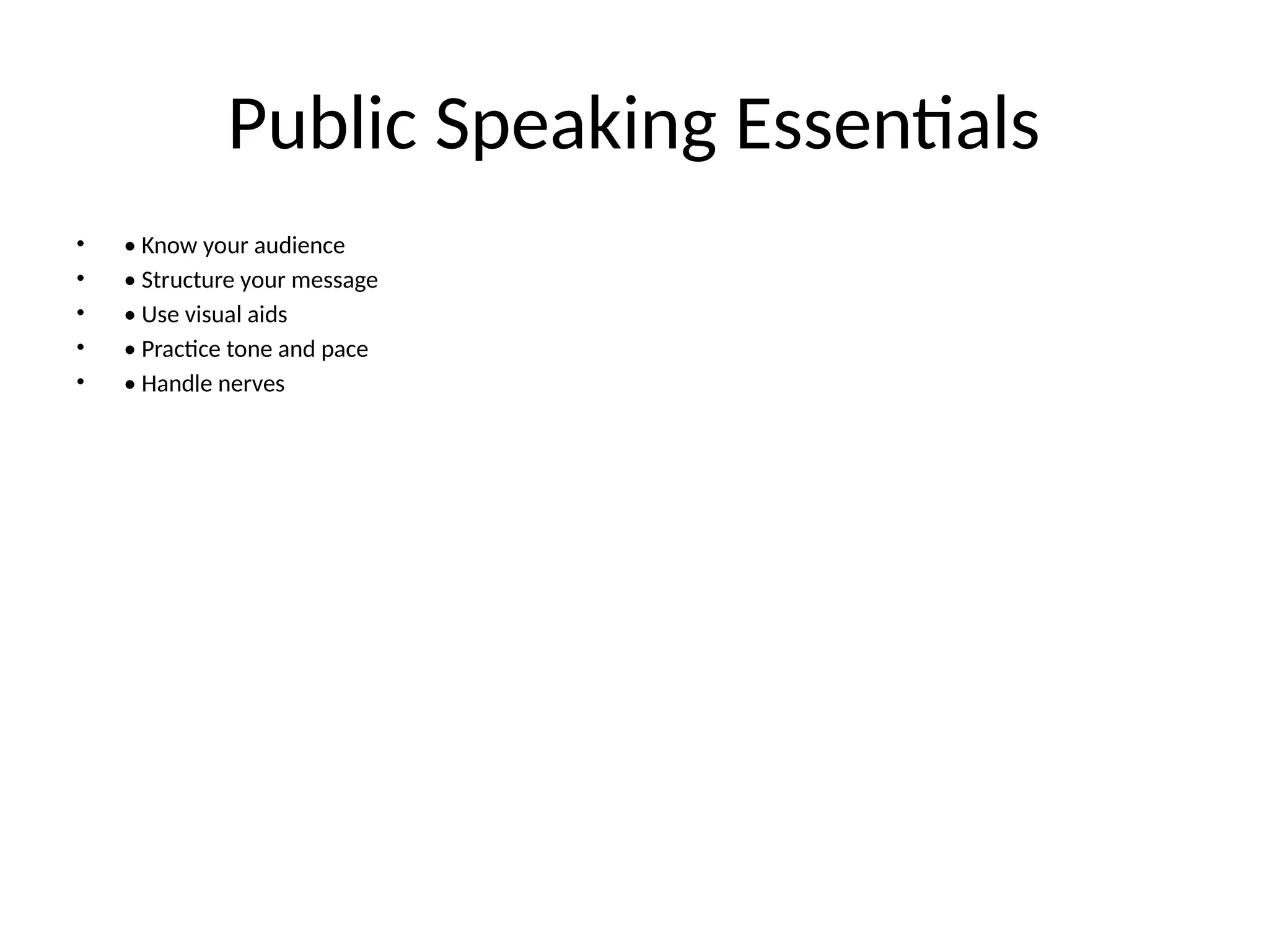 Public Speaking Essentials
• • Know your audience
• • Structure your message
• • Use visual aids
• • Practice tone and pace
• • Handle nerves
 