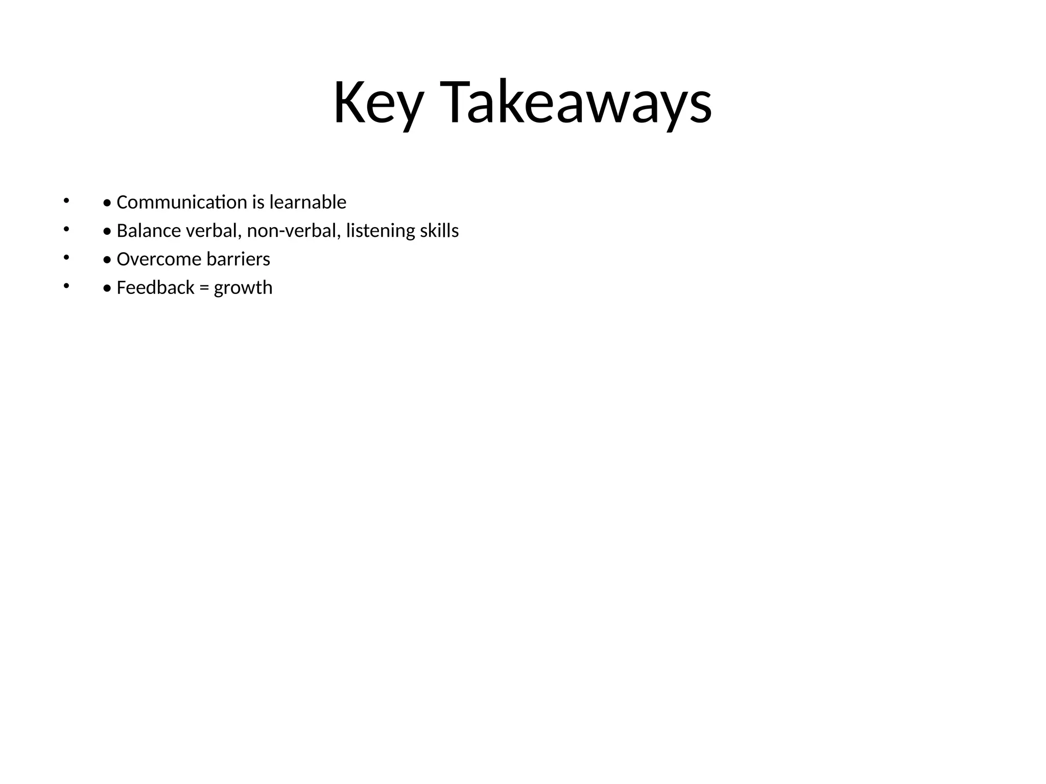 Key Takeaways
• • Communication is learnable
• • Balance verbal, non-verbal, listening skills
• • Overcome barriers
• • Feedback = growth
 