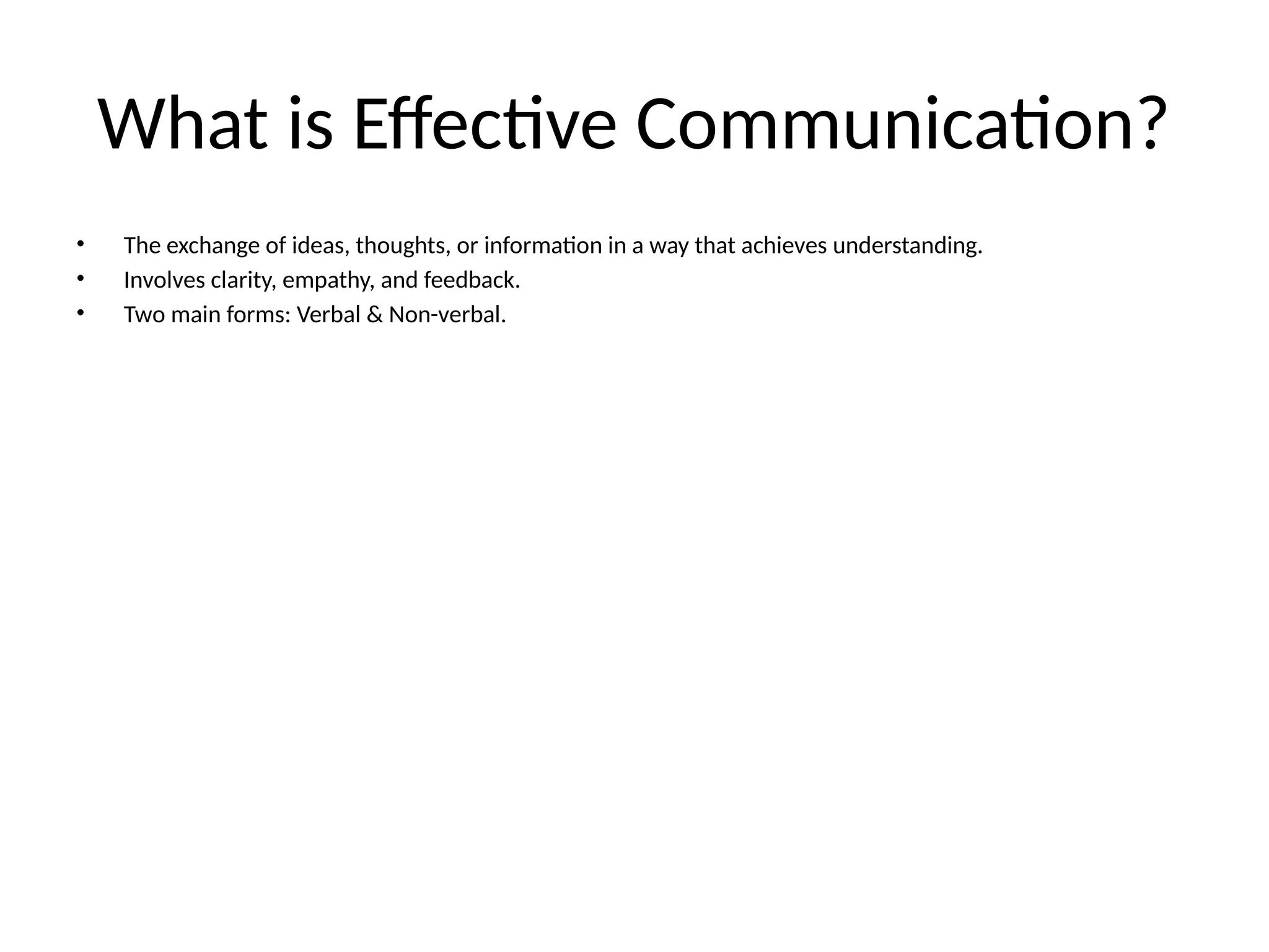 What is Effective Communication?
• The exchange of ideas, thoughts, or information in a way that achieves understanding.
• Involves clarity, empathy, and feedback.
• Two main forms: Verbal & Non-verbal.
 