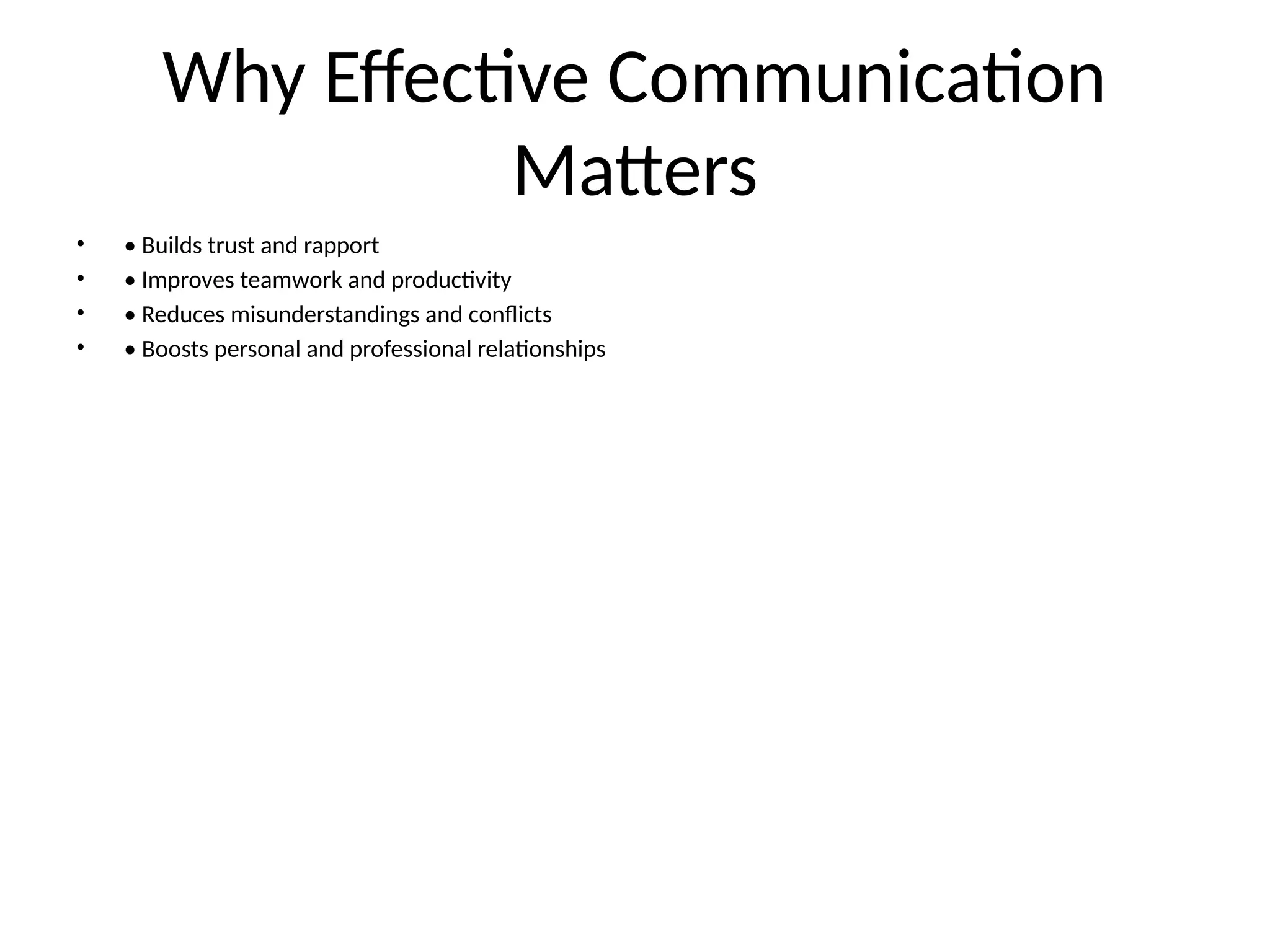 Why Effective Communication
Matters
• • Builds trust and rapport
• • Improves teamwork and productivity
• • Reduces misunderstandings and conflicts
• • Boosts personal and professional relationships
 