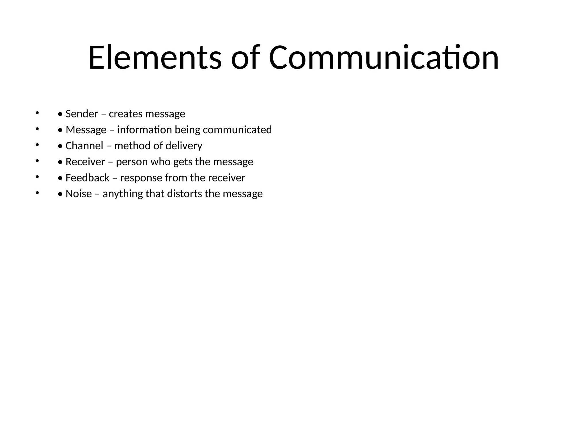 Elements of Communication
• • Sender – creates message
• • Message – information being communicated
• • Channel – method of delivery
• • Receiver – person who gets the message
• • Feedback – response from the receiver
• • Noise – anything that distorts the message
 