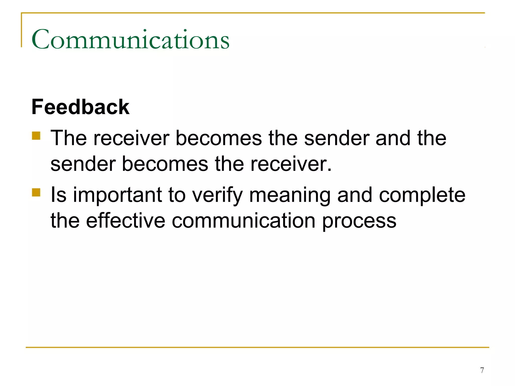 7
Communications
Feedback
 The receiver becomes the sender and the
sender becomes the receiver.
 Is important to verify meaning and complete
the effective communication process
 