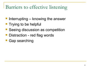 Barriers to effective listening
 Interrupting – knowing the answer
 Trying to be helpful
 Seeing discussion as competition
 Distraction - red flag words
 Gap searching
20
 