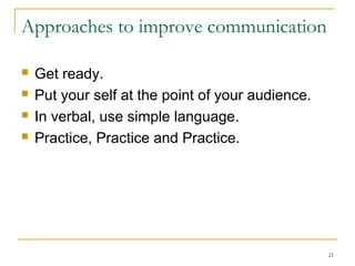 Approaches to improve communication
 Get ready.
 Put your self at the point of your audience.
 In verbal, use simple language.
 Practice, Practice and Practice.
21
 