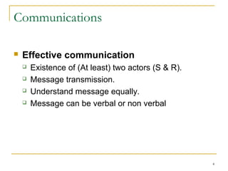 Communications
 Effective communication
 Existence of (At least) two actors (S & R).
 Message transmission.
 Understand message equally.
 Message can be verbal or non verbal
4
 