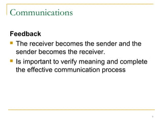 7
Communications
Feedback
 The receiver becomes the sender and the
sender becomes the receiver.
 Is important to verify meaning and complete
the effective communication process
 
