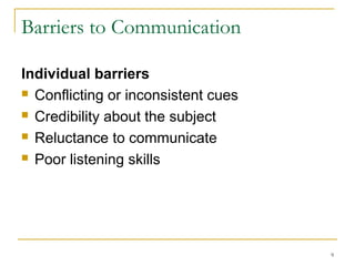 9
Barriers to Communication
Individual barriers
 Conflicting or inconsistent cues
 Credibility about the subject
 Reluctance to communicate
 Poor listening skills
 