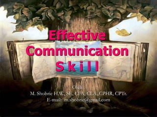 Effective Communication 
S k il l 
Oleh: 
M. ShobrieH.W., SE, CFA, CLA, CPHR, CPTr. 
E-mail: m.shobrie@gmail.com  