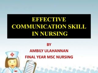EFFECTIVE
COMMUNICATION SKILL
IN NURSING
BY
AMBILY ULAHANNAN
FINAL YEAR MSC NURSING
 