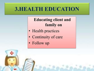 3.HEALTH EDUCATION
Educating client and
family on
• Health practices
• Continuity of care
• Follow up
 
