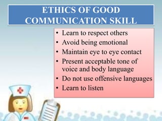 ETHICS OF GOOD
COMMUNICATION SKILL
• Learn to respect others
• Avoid being emotional
• Maintain eye to eye contact
• Present acceptable tone of
voice and body language
• Do not use offensive languages
• Learn to listen
 