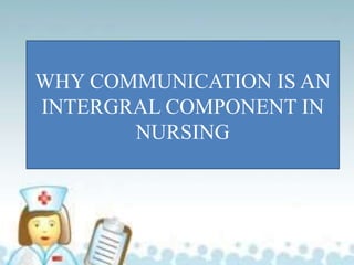 WHY COMMUNICATION IS AN
INTERGRAL COMPONENT IN
NURSING
 
