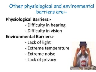 Other physiological and environmental
barriers are:-
Physiological Barriers:-
- Difficulty in hearing
- Difficulty in vision
Environmental Barriers:-
- Lack of light
- Extreme temperature
- Extreme noise
- Lack of privacy
 