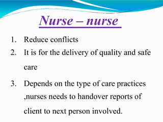 1. Reduce conflicts
2. It is for the delivery of quality and safe
care
3. Depends on the type of care practices
,nurses needs to handover reports of
client to next person involved.
Nurse – nurse
 