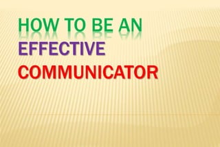HOW TO BE AN
EFFECTIVE
COMMUNICATOR
 