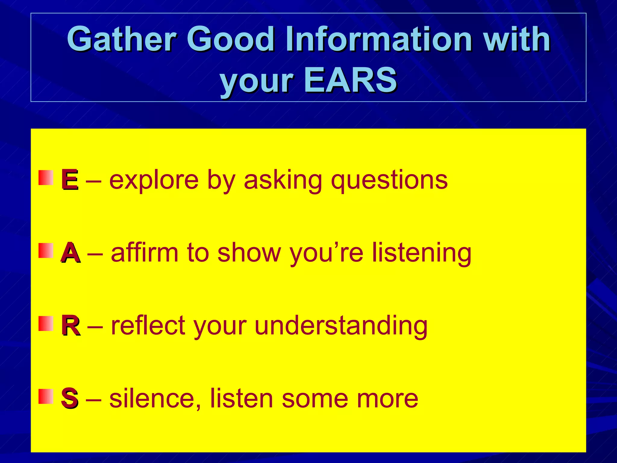 Gather Good Information with your EARS E  – explore by asking questions A  – affirm to show you’re listening R   – reflect your understanding S   – silence, listen some more 
