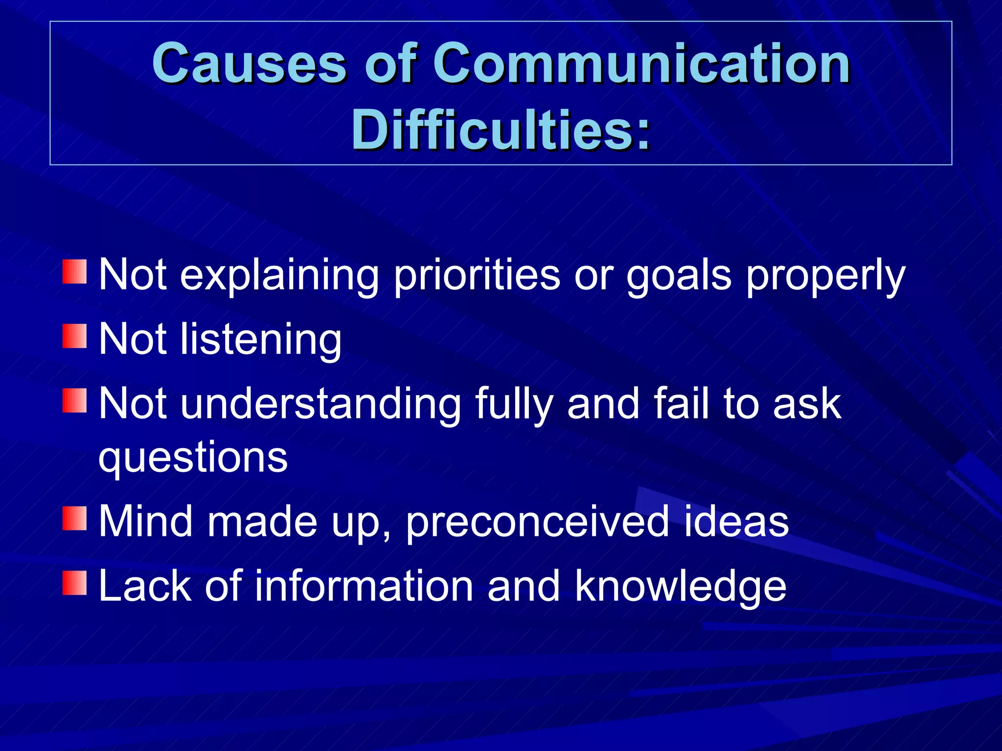 Causes of Communication Difficulties: Not explaining priorities or goals properly Not listening Not understanding fully and fail to ask questions Mind made up, preconceived ideas Lack of information and knowledge 
